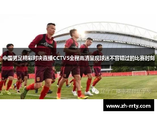 中国男足精彩对决直播CCTV5全程高清呈现球迷不容错过的比赛时刻