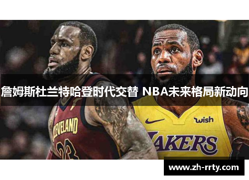 詹姆斯杜兰特哈登时代交替 NBA未来格局新动向