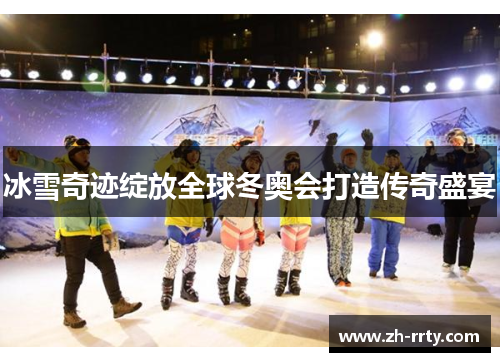 冰雪奇迹绽放全球冬奥会打造传奇盛宴