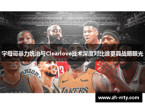 字母哥暴力统治与Clearlove战术深度对比谁更具战略眼光
