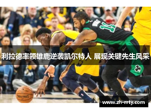 利拉德率领雄鹿逆袭凯尔特人 展现关键先生风采