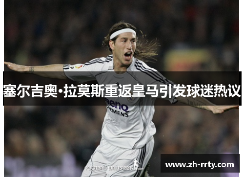 塞尔吉奥·拉莫斯重返皇马引发球迷热议