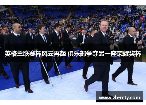 英格兰联赛杯风云再起 俱乐部争夺另一座荣耀奖杯